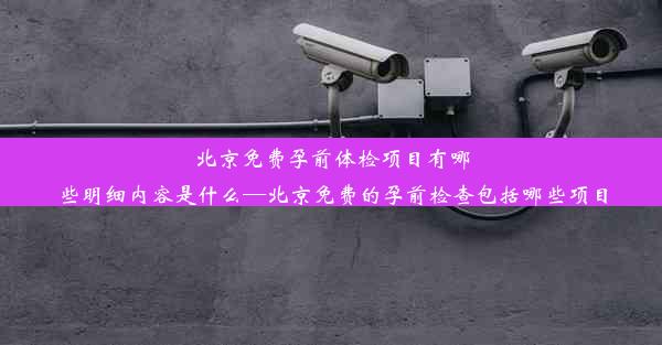 北京免费孕前体检项目有哪些明细内容是什么—北京免费的孕前检查包括哪些项目