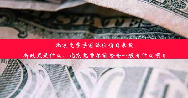 北京免费孕前体检项目表最新政策是什么、北京免费孕前检查一般有什么项目