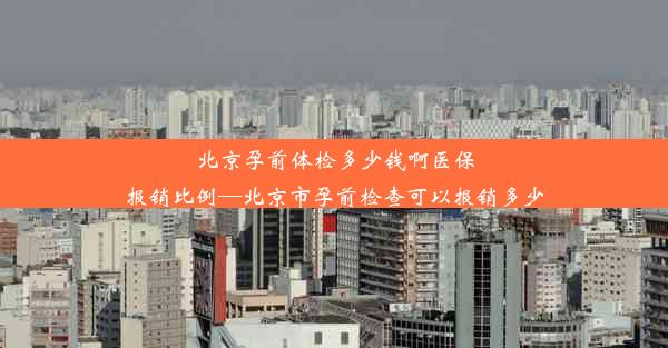 北京孕前体检多少钱啊医保报销比例—北京市孕前检查可以报销多少