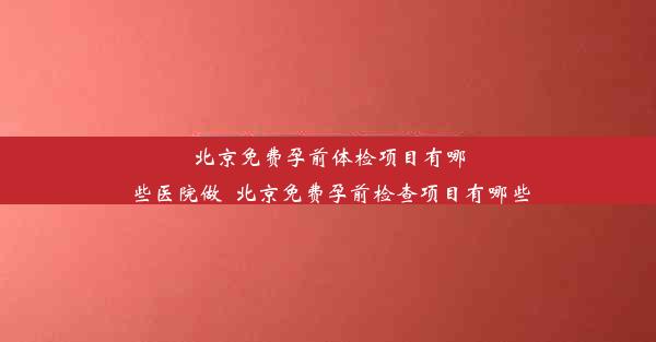 北京免费孕前体检项目有哪些医院做_北京免费孕前检查项目有哪些