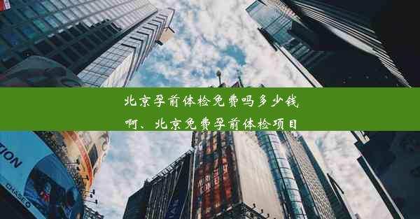 北京孕前体检免费吗多少钱啊、北京免费孕前体检项目