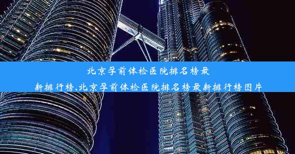 北京孕前体检医院排名榜最新排行榜,北京孕前体检医院排名榜最新排行榜图片