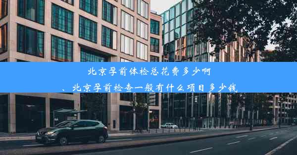 北京孕前体检总花费多少啊、北京孕前检查一般有什么项目多少钱