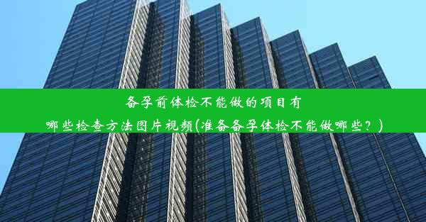 备孕前体检不能做的项目有哪些检查方法图片视频(准备备孕体检不能做哪些？)