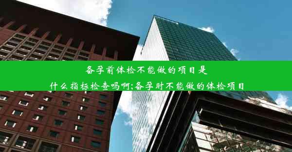 备孕前体检不能做的项目是什么指标检查吗啊;备孕时不能做的体检项目