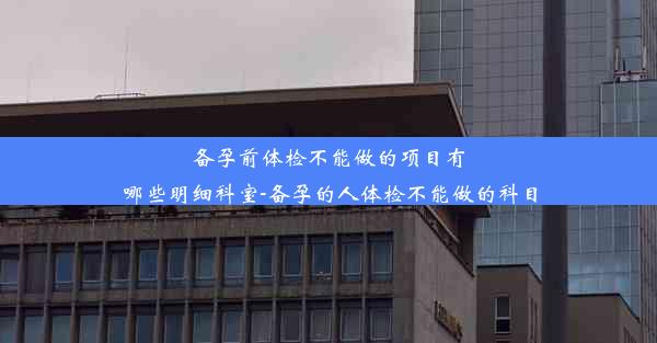 <b>备孕前体检不能做的项目有哪些明细科室-备孕的人体检不能做的科目</b>