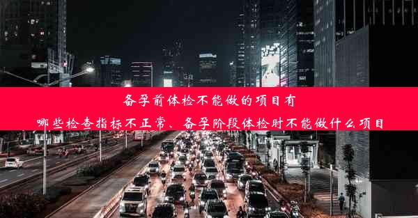 <b>备孕前体检不能做的项目有哪些检查指标不正常、备孕阶段体检时不能做什么项目</b>