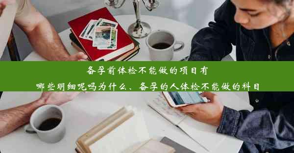 备孕前体检不能做的项目有哪些明细呢吗为什么、备孕的人体检不能做的科目