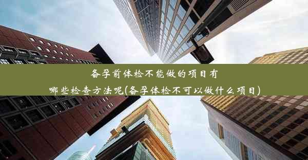 备孕前体检不能做的项目有哪些检查方法呢(备孕体检不可以做什么项目)