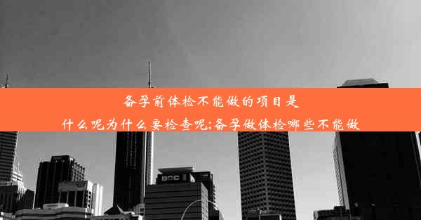 备孕前体检不能做的项目是什么呢为什么要检查呢;备孕做体检哪些不能做