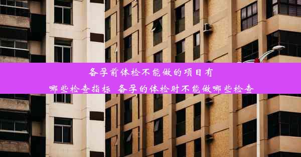 备孕前体检不能做的项目有哪些检查指标_备孕的体检时不能做哪些检查