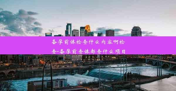 备孕前体检查什么内容啊检查-备孕前查体都查什么项目