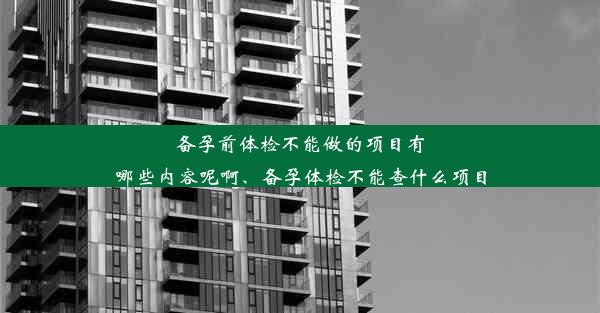 备孕前体检不能做的项目有哪些内容呢啊、备孕体检不能查什么项目