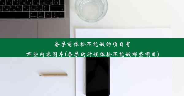 备孕前体检不能做的项目有哪些内容图片(备孕的时候体检不能做哪些项目)