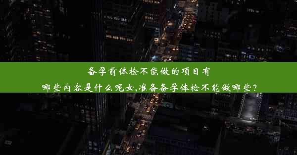 <b>备孕前体检不能做的项目有哪些内容是什么呢女,准备备孕体检不能做哪些？</b>