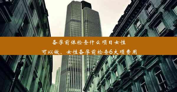 备孕前体检查什么项目女性可以做、女性备孕前检查6大项费用