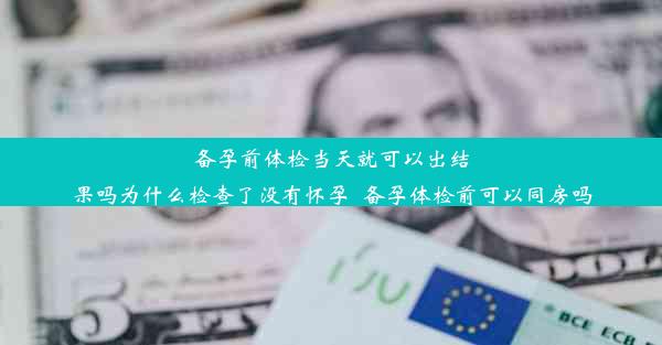 备孕前体检当天就可以出结果吗为什么检查了没有怀孕_备孕体检前可以同房吗