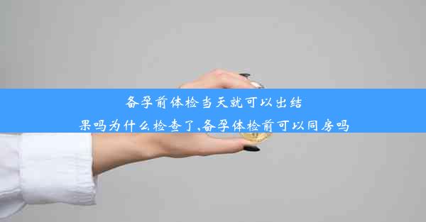 <b>备孕前体检当天就可以出结果吗为什么检查了,备孕体检前可以同房吗</b>