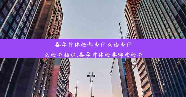 备孕前体检都查什么检查什么检查指标,备孕前体检要哪些检查