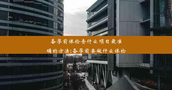 备孕前体检查什么项目最准确的方法;备孕前要做什么体检