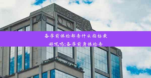 <b>备孕前体检都查什么指标最好呢吗;备孕前身体检查</b>