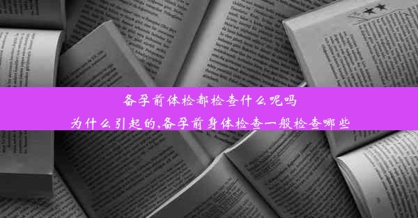 备孕前体检都检查什么呢吗为什么引起的,备孕前身体检查一般检查哪些