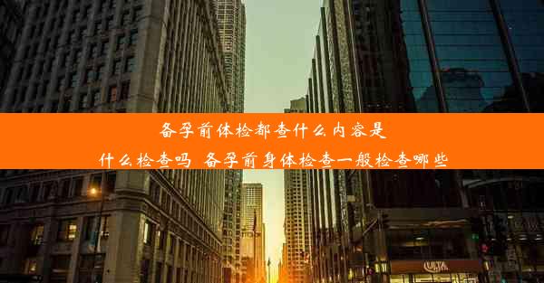 备孕前体检都查什么内容是什么检查吗_备孕前身体检查一般检查哪些