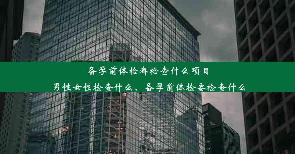 <b>备孕前体检都检查什么项目男性女性检查什么、备孕前体检要检查什么</b>