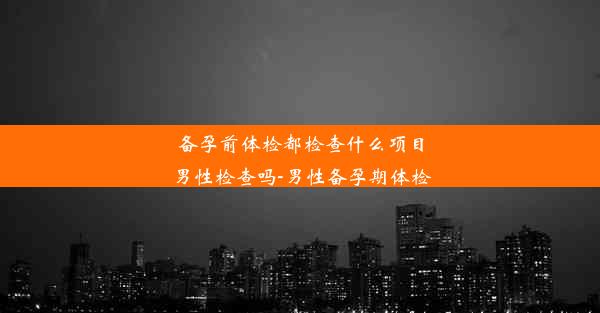 备孕前体检都检查什么项目男性检查吗-男性备孕期体检