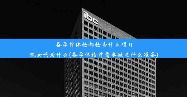 备孕前体检都检查什么项目呢女吗为什么(备孕体检前需要做些什么准备)