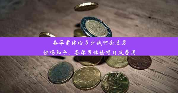 备孕前体检多少钱啊合适男性吗知乎、备孕男体检项目及费用