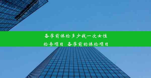 备孕前体检多少钱一次女性检查项目_备孕前的体检项目