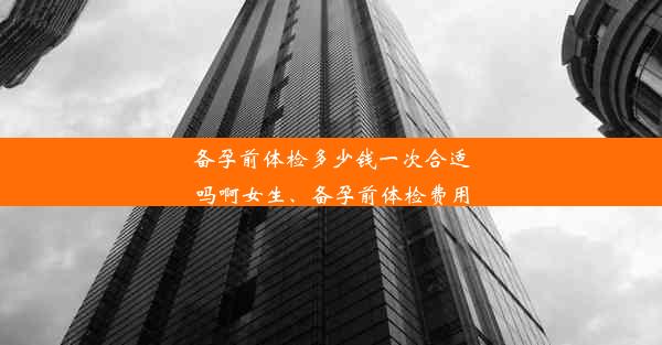 备孕前体检多少钱一次合适吗啊女生、备孕前体检费用