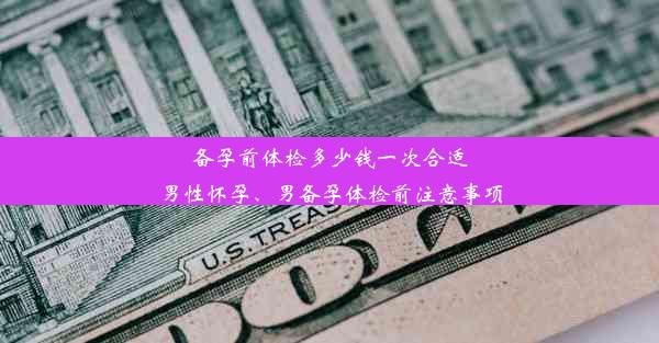 备孕前体检多少钱一次合适男性怀孕、男备孕体检前注意事项