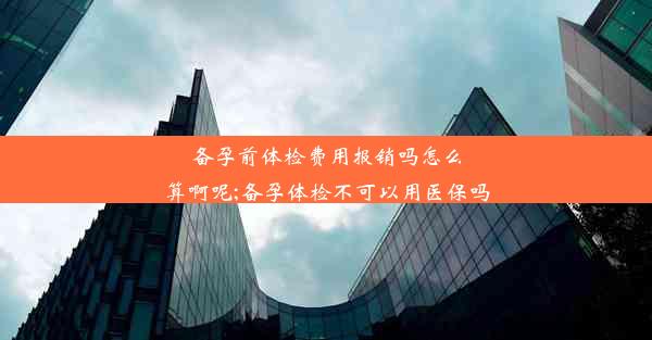 备孕前体检费用报销吗怎么算啊呢;备孕体检不可以用医保吗