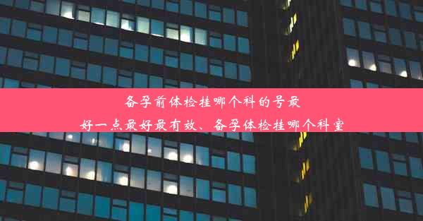 <b>备孕前体检挂哪个科的号最好一点最好最有效、备孕体检挂哪个科室</b>