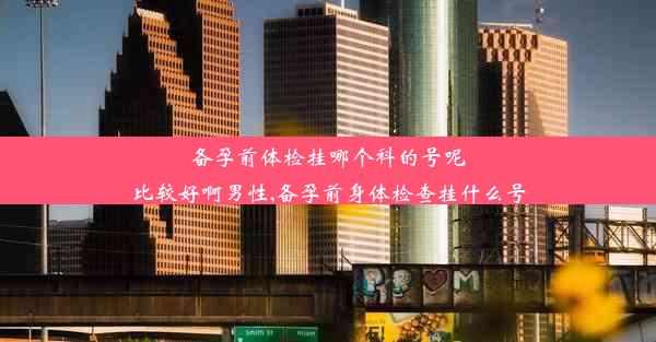 备孕前体检挂哪个科的号呢比较好啊男性,备孕前身体检查挂什么号