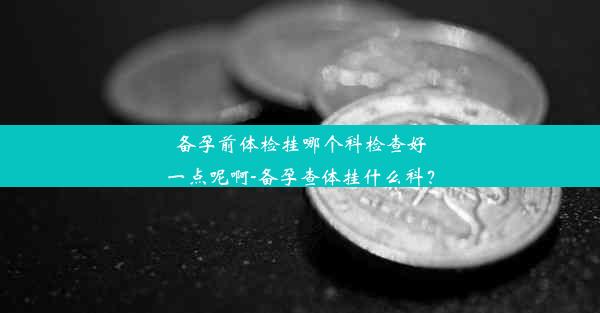 备孕前体检挂哪个科检查好一点呢啊-备孕查体挂什么科？