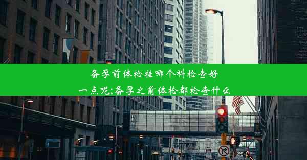 备孕前体检挂哪个科检查好一点呢;备孕之前体检都检查什么