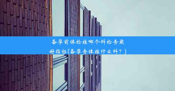 <b>备孕前体检挂哪个科检查最好指标(备孕查体挂什么科？)</b>