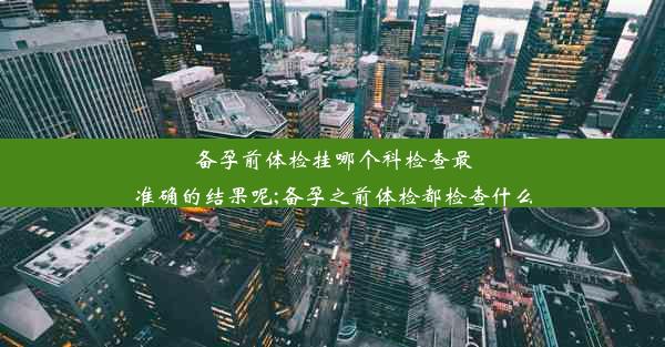 备孕前体检挂哪个科检查最准确的结果呢;备孕之前体检都检查什么