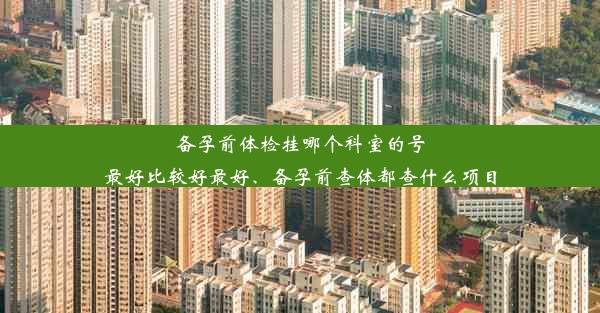 备孕前体检挂哪个科室的号最好比较好最好、备孕前查体都查什么项目