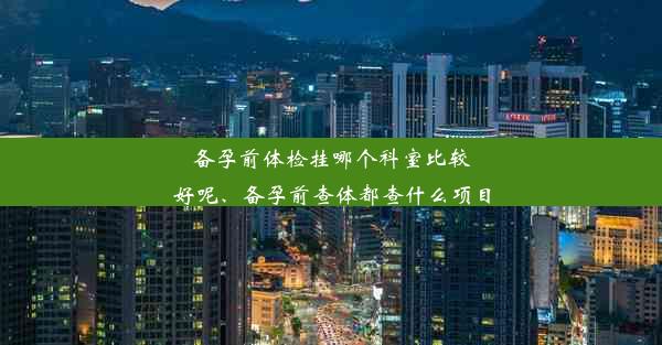 备孕前体检挂哪个科室比较好呢、备孕前查体都查什么项目