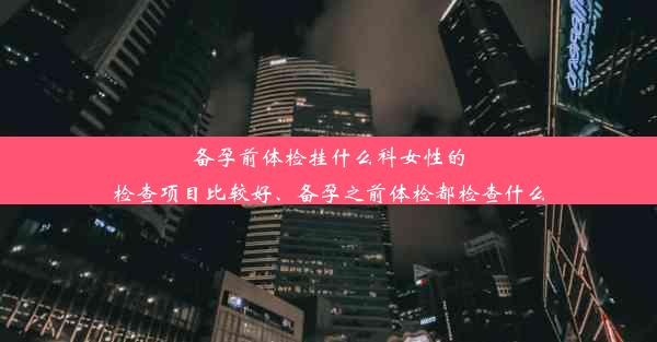 备孕前体检挂什么科女性的检查项目比较好、备孕之前体检都检查什么