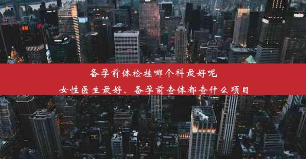 <b>备孕前体检挂哪个科最好呢女性医生最好、备孕前查体都查什么项目</b>