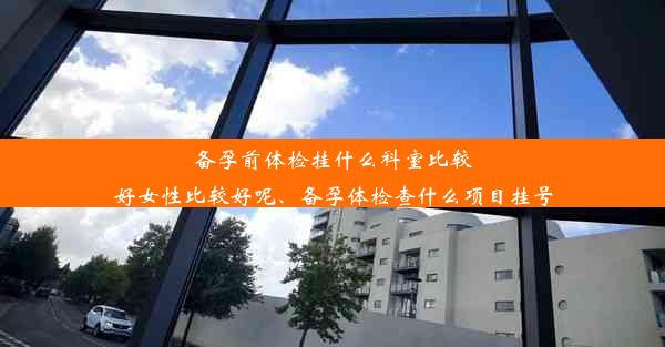 <b>备孕前体检挂什么科室比较好女性比较好呢、备孕体检查什么项目挂号</b>