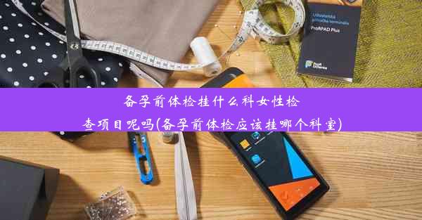 备孕前体检挂什么科女性检查项目呢吗(备孕前体检应该挂哪个科室)