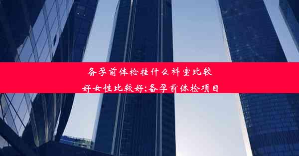 备孕前体检挂什么科室比较好女性比较好;备孕前体检项目