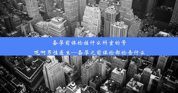 备孕前体检挂什么科室的号呢啊男性医生—备孕之前体检都检查什么