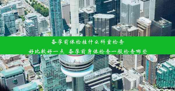 备孕前体检挂什么科室检查好比较好一点_备孕前身体检查一般检查哪些